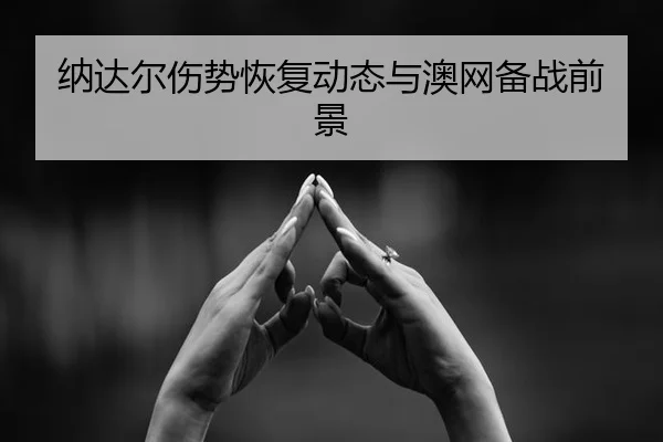纳达尔伤势恢复动态与澳网备战前景